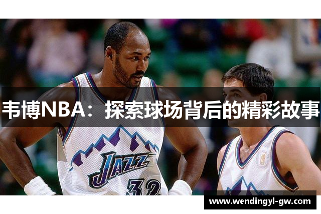 韦博NBA：探索球场背后的精彩故事