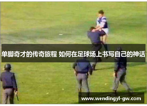 单脚奇才的传奇旅程 如何在足球场上书写自己的神话