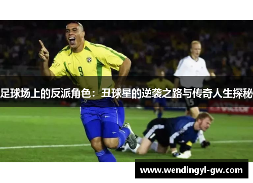 足球场上的反派角色：丑球星的逆袭之路与传奇人生探秘