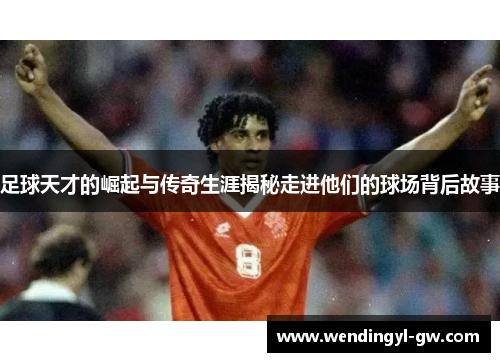 足球天才的崛起与传奇生涯揭秘走进他们的球场背后故事
