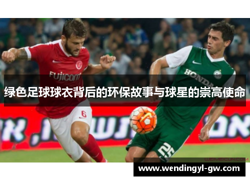 绿色足球球衣背后的环保故事与球星的崇高使命