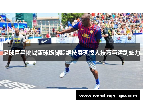 足球巨星挑战篮球场脚踢绝技展现惊人技巧与运动魅力