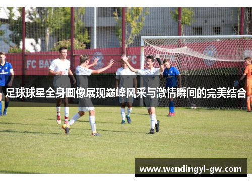 足球球星全身画像展现巅峰风采与激情瞬间的完美结合