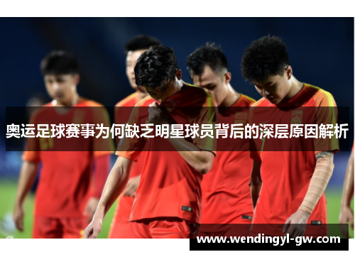 奥运足球赛事为何缺乏明星球员背后的深层原因解析