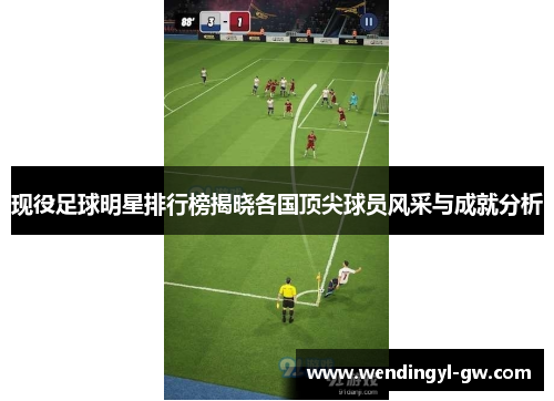 现役足球明星排行榜揭晓各国顶尖球员风采与成就分析