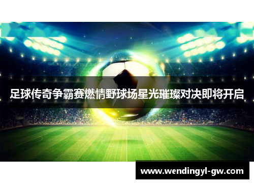 足球传奇争霸赛燃情野球场星光璀璨对决即将开启