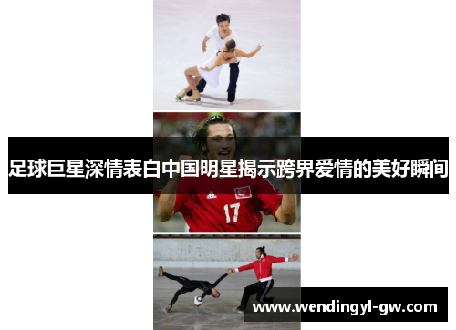 足球巨星深情表白中国明星揭示跨界爱情的美好瞬间