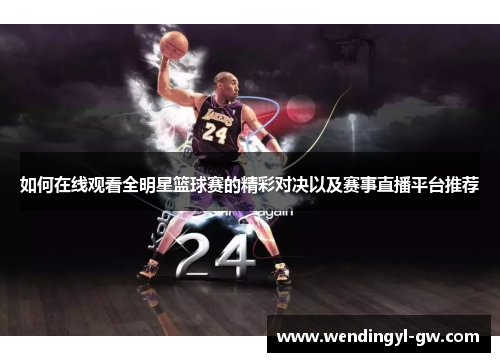 如何在线观看全明星篮球赛的精彩对决以及赛事直播平台推荐
