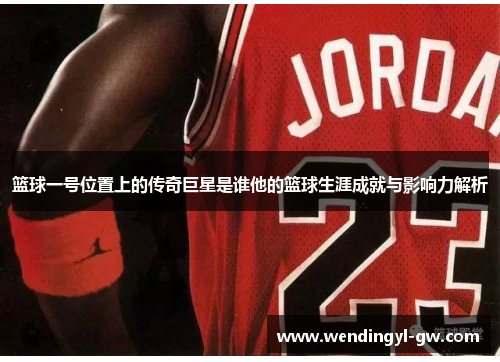 篮球一号位置上的传奇巨星是谁他的篮球生涯成就与影响力解析