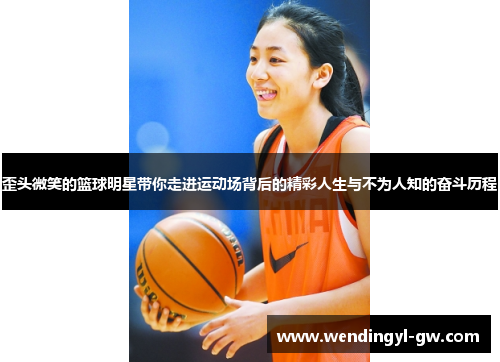 歪头微笑的篮球明星带你走进运动场背后的精彩人生与不为人知的奋斗历程