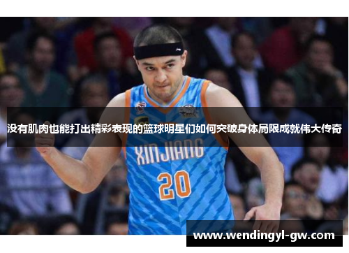 没有肌肉也能打出精彩表现的篮球明星们如何突破身体局限成就伟大传奇
