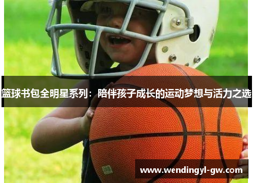 篮球书包全明星系列：陪伴孩子成长的运动梦想与活力之选
