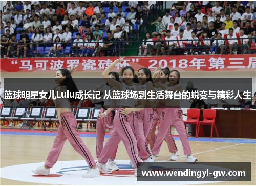 篮球明星女儿Lulu成长记 从篮球场到生活舞台的蜕变与精彩人生
