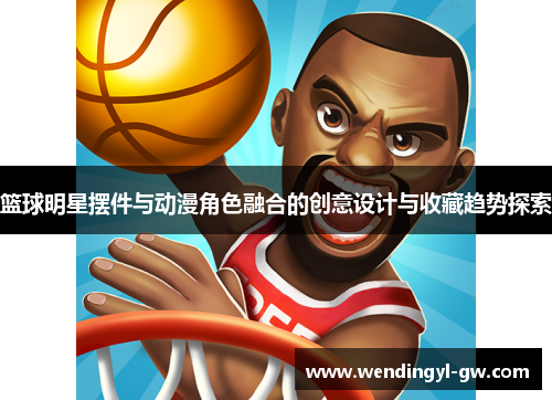 篮球明星摆件与动漫角色融合的创意设计与收藏趋势探索