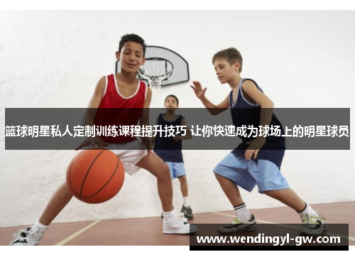 篮球明星私人定制训练课程提升技巧 让你快速成为球场上的明星球员