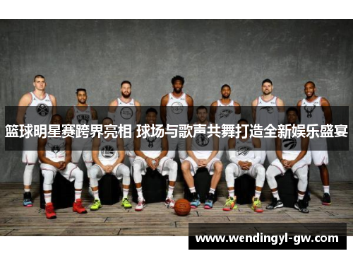 篮球明星赛跨界亮相 球场与歌声共舞打造全新娱乐盛宴