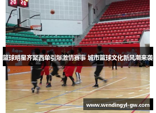 篮球明星齐聚西单引爆激情赛事 城市篮球文化新风潮来袭