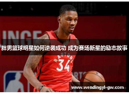 胖男篮球明星如何逆袭成功 成为赛场新星的励志故事