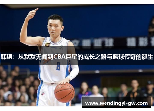 韩琪：从默默无闻到CBA巨星的成长之路与篮球传奇的诞生