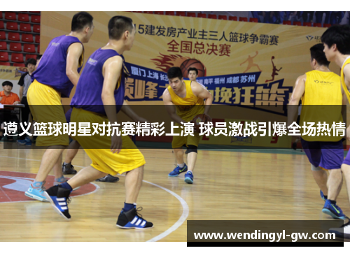 遵义篮球明星对抗赛精彩上演 球员激战引爆全场热情