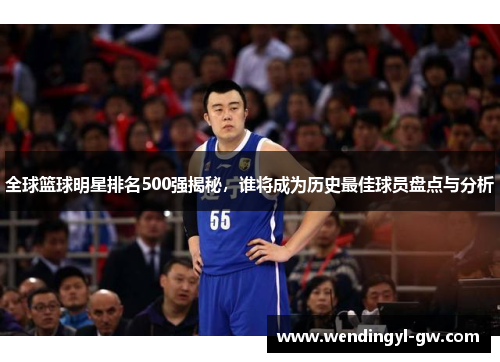 全球篮球明星排名500强揭秘，谁将成为历史最佳球员盘点与分析
